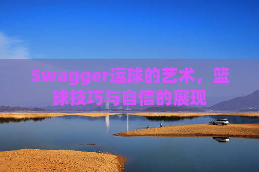 Swagger运球的艺术，篮球技巧与自信的展现