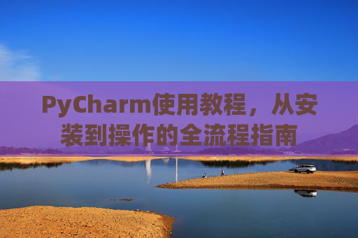 PyCharm使用教程，从安装到操作的全流程指南